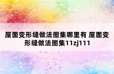 屋面变形缝做法图集哪里有 屋面变形缝做法图集11zj111